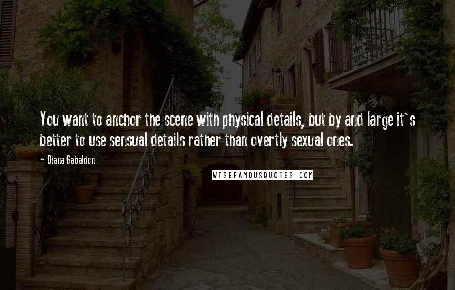 Diana Gabaldon Quotes: You want to anchor the scene with physical details, but by and large it's better to use sensual details rather than overtly sexual ones.