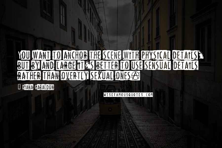 Diana Gabaldon Quotes: You want to anchor the scene with physical details, but by and large it's better to use sensual details rather than overtly sexual ones.