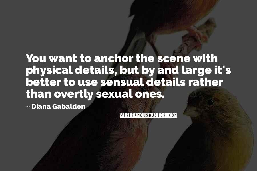 Diana Gabaldon Quotes: You want to anchor the scene with physical details, but by and large it's better to use sensual details rather than overtly sexual ones.