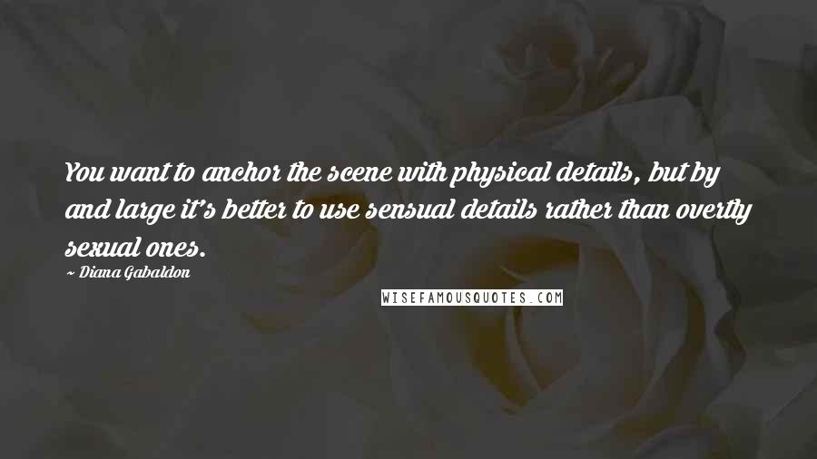 Diana Gabaldon Quotes: You want to anchor the scene with physical details, but by and large it's better to use sensual details rather than overtly sexual ones.