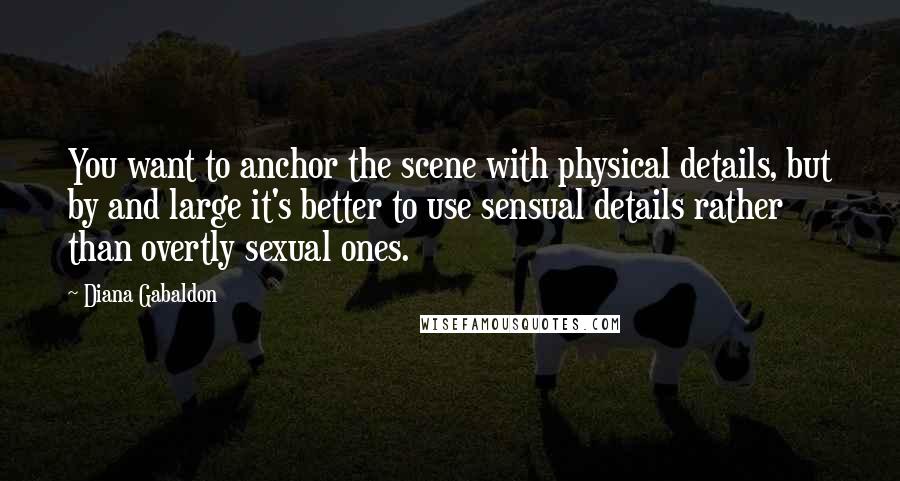 Diana Gabaldon Quotes: You want to anchor the scene with physical details, but by and large it's better to use sensual details rather than overtly sexual ones.