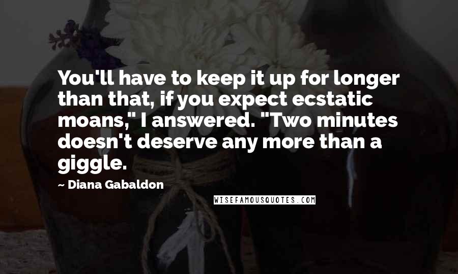 Diana Gabaldon Quotes: You'll have to keep it up for longer than that, if you expect ecstatic moans," I answered. "Two minutes doesn't deserve any more than a giggle.