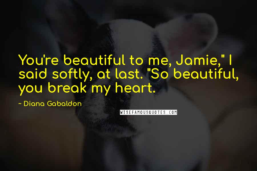 Diana Gabaldon Quotes: You're beautiful to me, Jamie," I said softly, at last. "So beautiful, you break my heart.