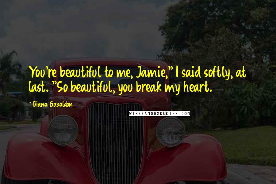Diana Gabaldon Quotes: You're beautiful to me, Jamie," I said softly, at last. "So beautiful, you break my heart.