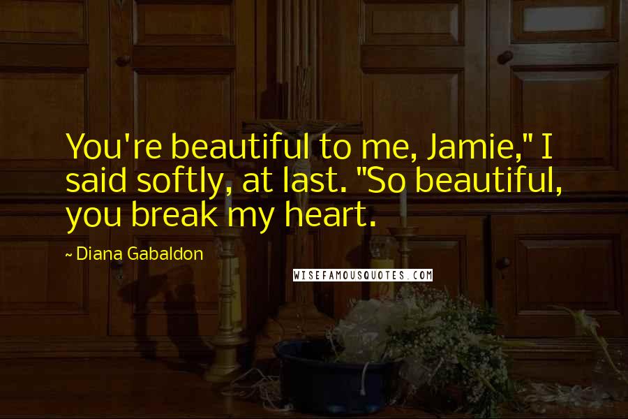 Diana Gabaldon Quotes: You're beautiful to me, Jamie," I said softly, at last. "So beautiful, you break my heart.