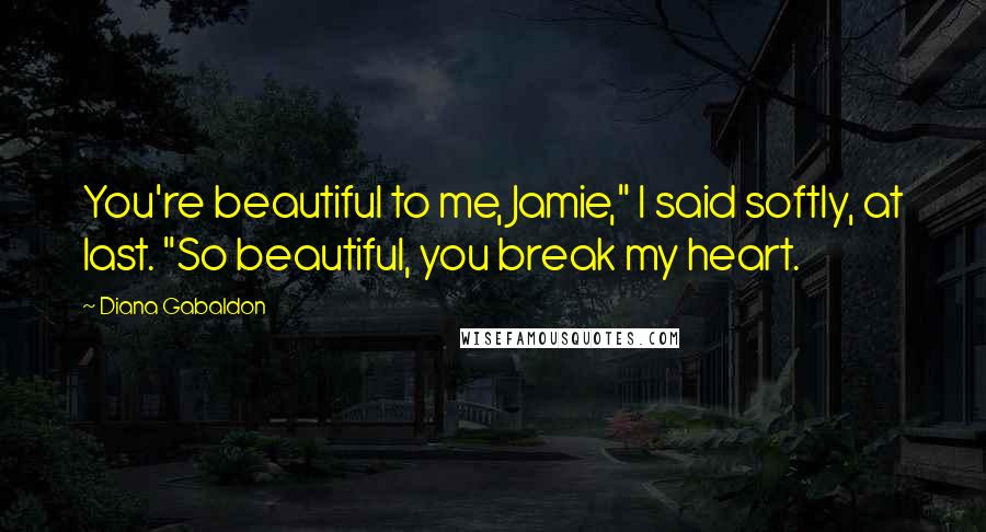 Diana Gabaldon Quotes: You're beautiful to me, Jamie," I said softly, at last. "So beautiful, you break my heart.