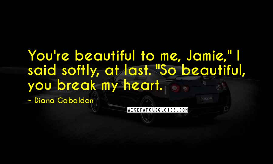 Diana Gabaldon Quotes: You're beautiful to me, Jamie," I said softly, at last. "So beautiful, you break my heart.