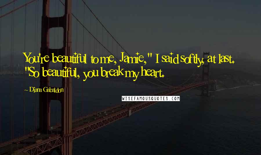 Diana Gabaldon Quotes: You're beautiful to me, Jamie," I said softly, at last. "So beautiful, you break my heart.