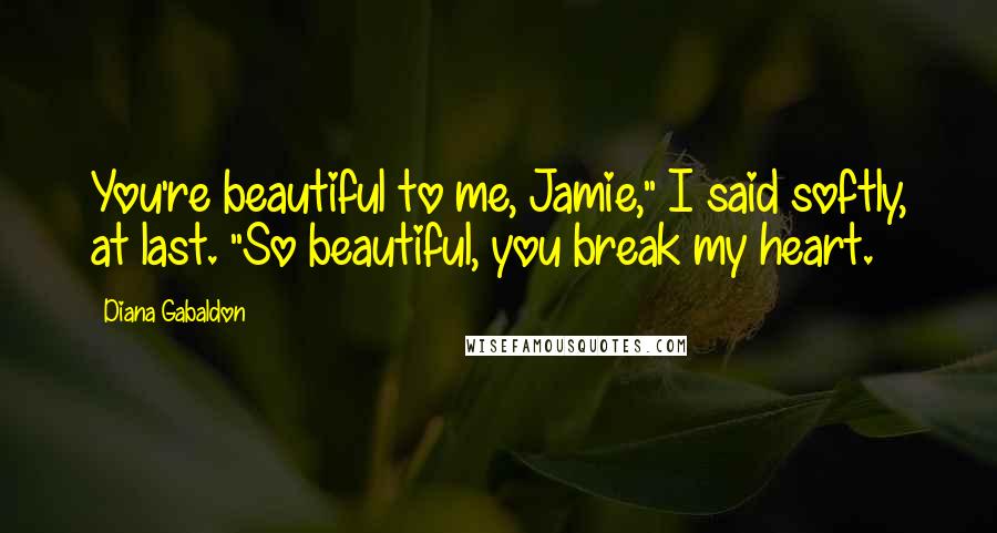 Diana Gabaldon Quotes: You're beautiful to me, Jamie," I said softly, at last. "So beautiful, you break my heart.