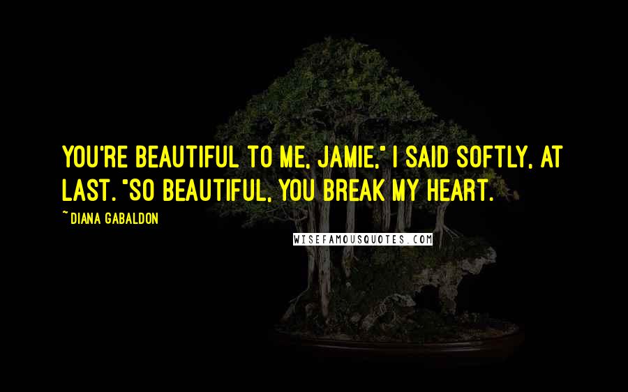 Diana Gabaldon Quotes: You're beautiful to me, Jamie," I said softly, at last. "So beautiful, you break my heart.