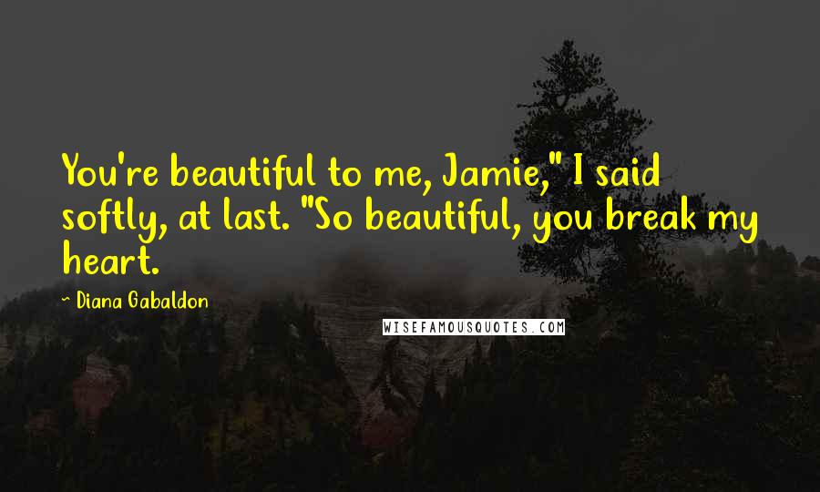 Diana Gabaldon Quotes: You're beautiful to me, Jamie," I said softly, at last. "So beautiful, you break my heart.