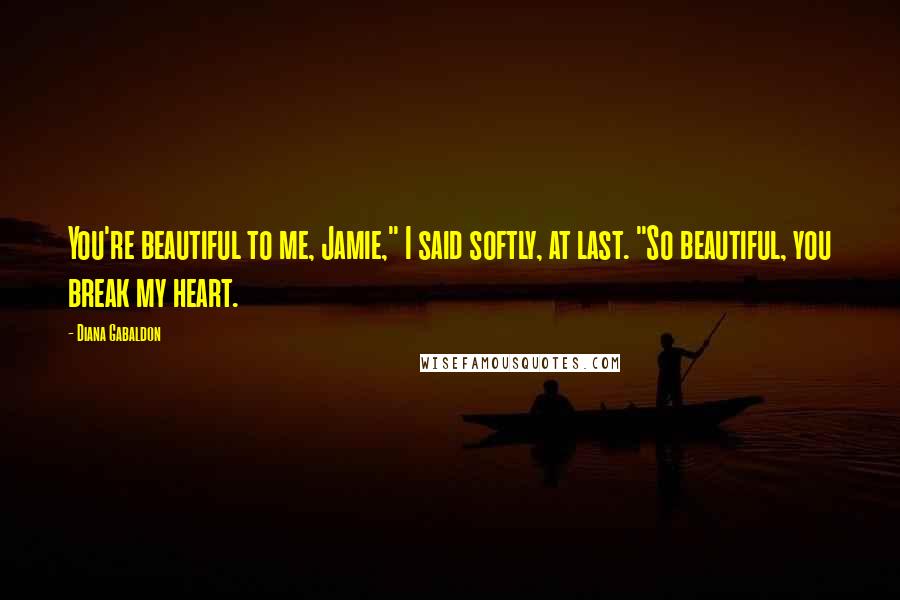 Diana Gabaldon Quotes: You're beautiful to me, Jamie," I said softly, at last. "So beautiful, you break my heart.