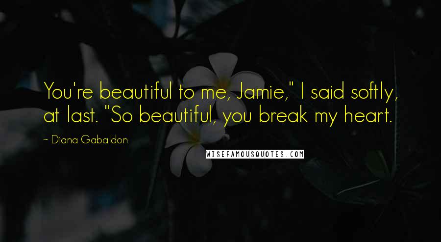 Diana Gabaldon Quotes: You're beautiful to me, Jamie," I said softly, at last. "So beautiful, you break my heart.