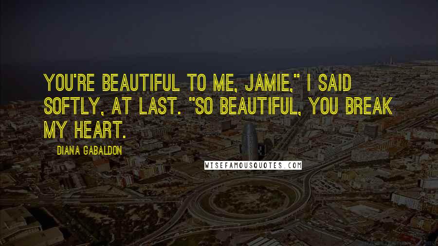 Diana Gabaldon Quotes: You're beautiful to me, Jamie," I said softly, at last. "So beautiful, you break my heart.