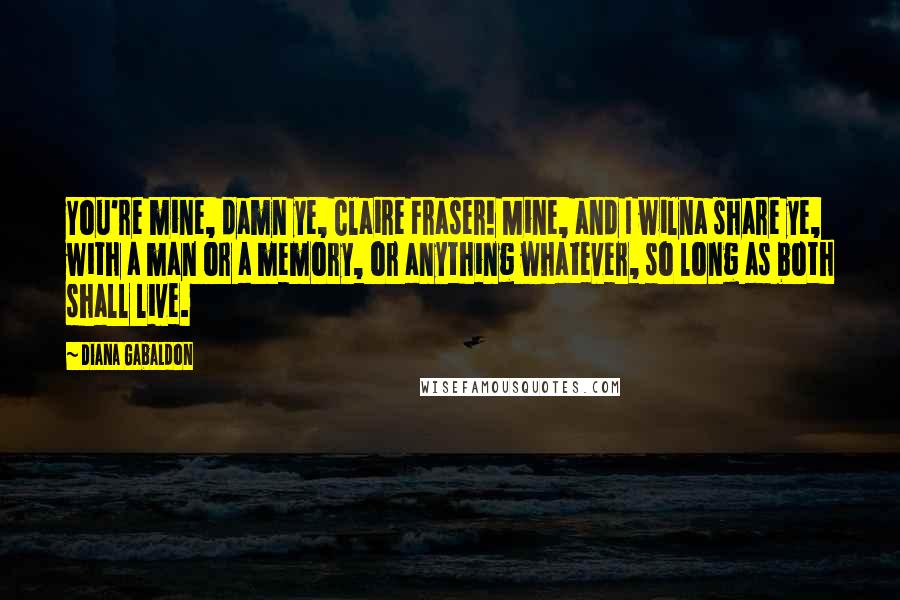 Diana Gabaldon Quotes: You're mine, damn ye, Claire Fraser! Mine, and I wilna share ye, with a man or a memory, or anything whatever, so long as both shall live.
