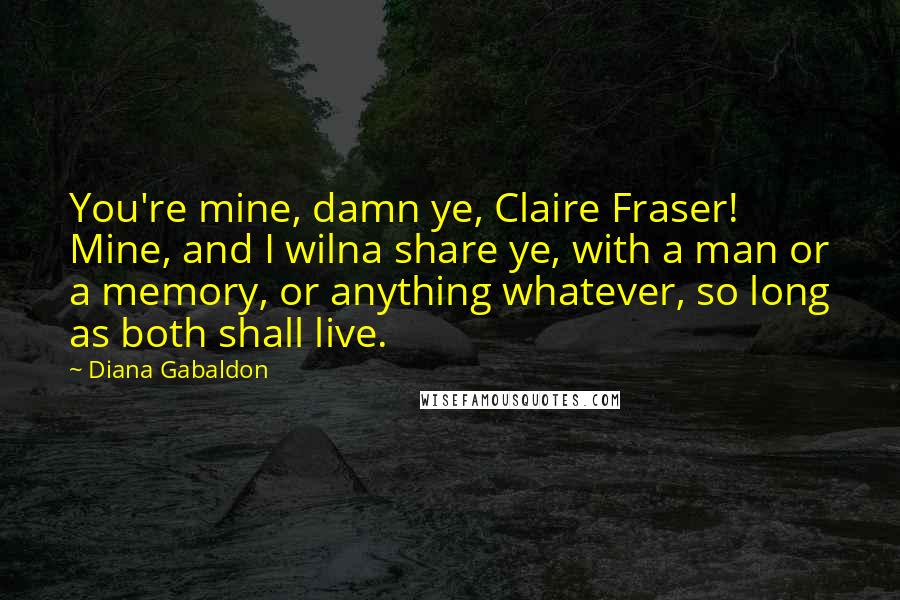 Diana Gabaldon Quotes: You're mine, damn ye, Claire Fraser! Mine, and I wilna share ye, with a man or a memory, or anything whatever, so long as both shall live.