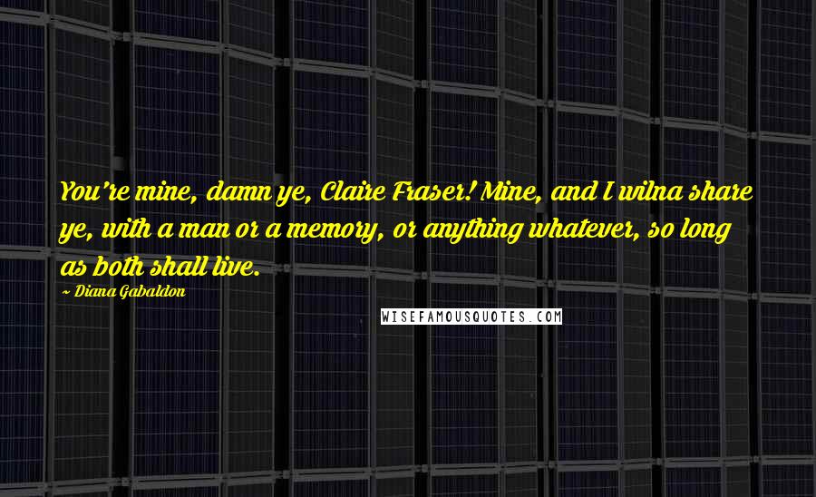 Diana Gabaldon Quotes: You're mine, damn ye, Claire Fraser! Mine, and I wilna share ye, with a man or a memory, or anything whatever, so long as both shall live.