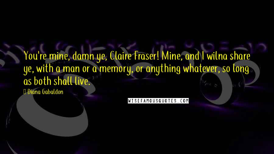 Diana Gabaldon Quotes: You're mine, damn ye, Claire Fraser! Mine, and I wilna share ye, with a man or a memory, or anything whatever, so long as both shall live.