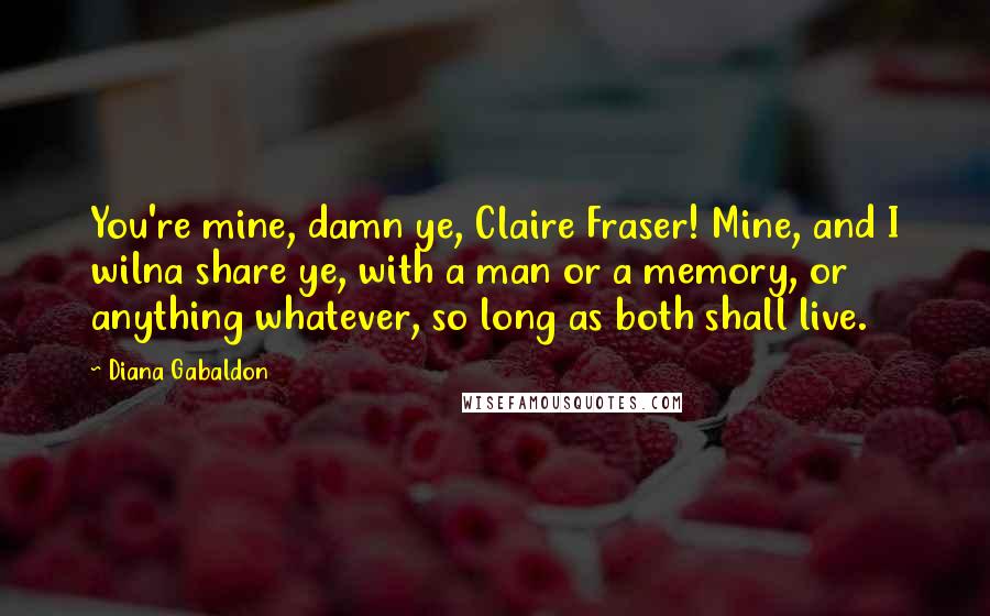 Diana Gabaldon Quotes: You're mine, damn ye, Claire Fraser! Mine, and I wilna share ye, with a man or a memory, or anything whatever, so long as both shall live.