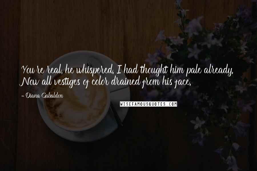 Diana Gabaldon Quotes: You're real, he whispered. I had thought him pale already. Now all vestiges of color drained from his face.