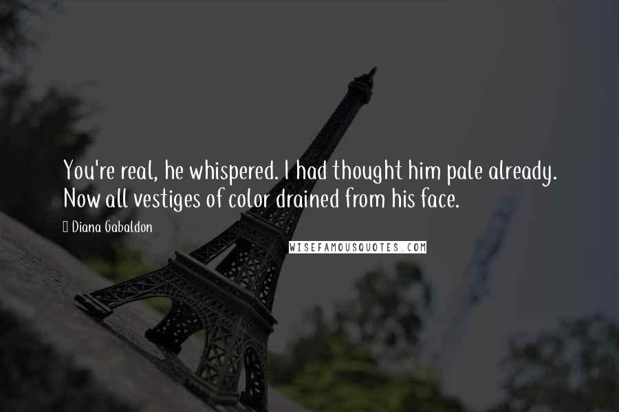 Diana Gabaldon Quotes: You're real, he whispered. I had thought him pale already. Now all vestiges of color drained from his face.