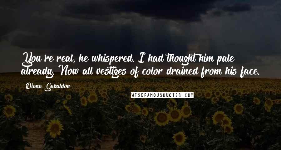 Diana Gabaldon Quotes: You're real, he whispered. I had thought him pale already. Now all vestiges of color drained from his face.