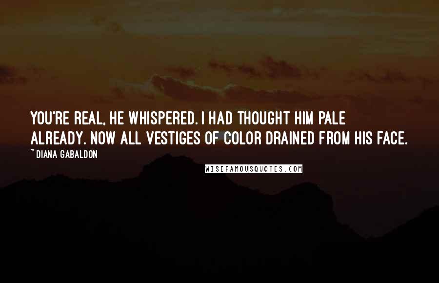 Diana Gabaldon Quotes: You're real, he whispered. I had thought him pale already. Now all vestiges of color drained from his face.