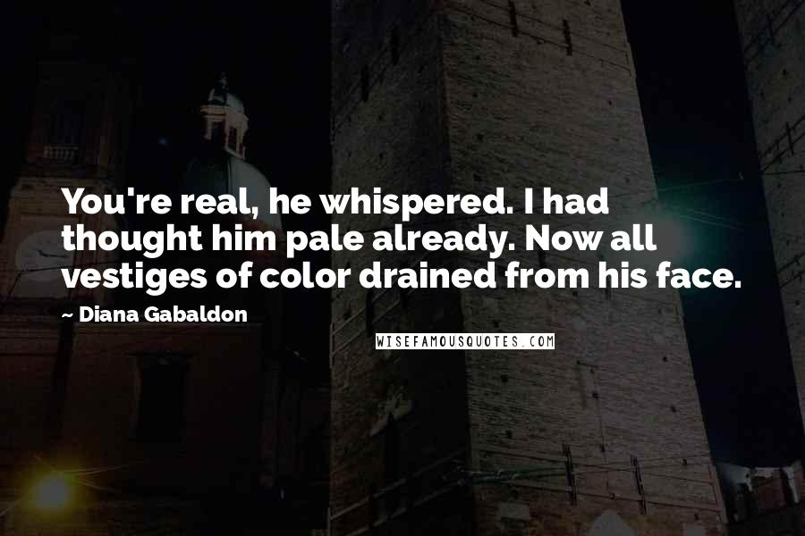 Diana Gabaldon Quotes: You're real, he whispered. I had thought him pale already. Now all vestiges of color drained from his face.