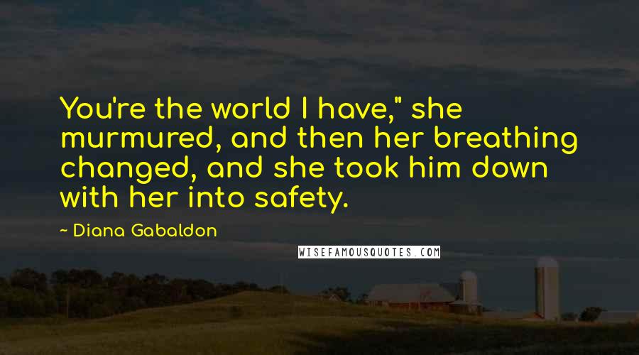 Diana Gabaldon Quotes: You're the world I have," she murmured, and then her breathing changed, and she took him down with her into safety.