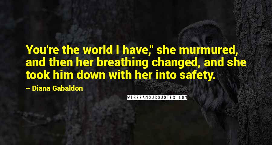 Diana Gabaldon Quotes: You're the world I have," she murmured, and then her breathing changed, and she took him down with her into safety.
