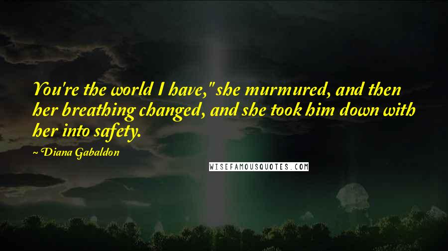 Diana Gabaldon Quotes: You're the world I have," she murmured, and then her breathing changed, and she took him down with her into safety.