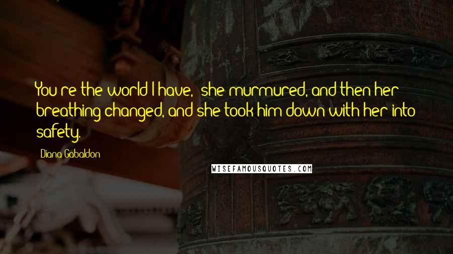 Diana Gabaldon Quotes: You're the world I have," she murmured, and then her breathing changed, and she took him down with her into safety.