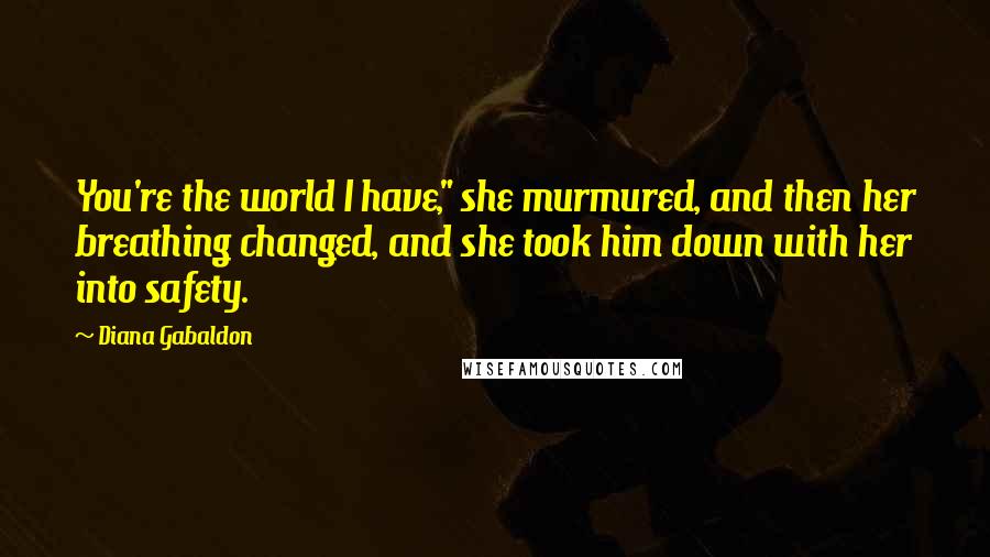 Diana Gabaldon Quotes: You're the world I have," she murmured, and then her breathing changed, and she took him down with her into safety.