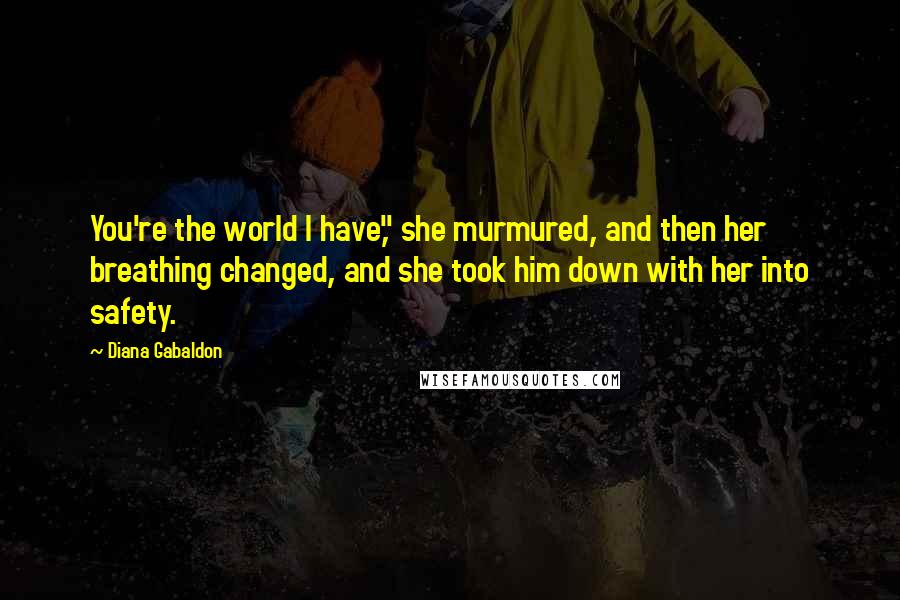 Diana Gabaldon Quotes: You're the world I have," she murmured, and then her breathing changed, and she took him down with her into safety.