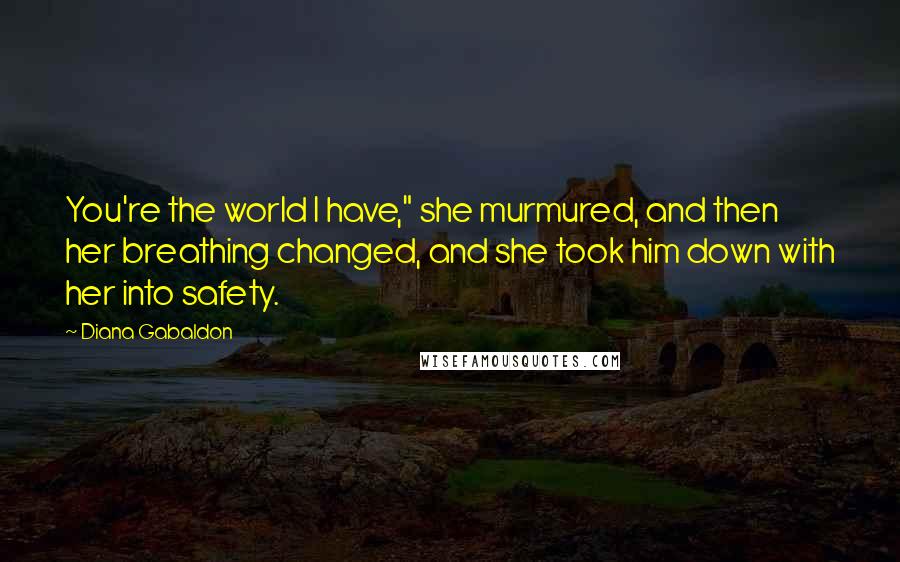 Diana Gabaldon Quotes: You're the world I have," she murmured, and then her breathing changed, and she took him down with her into safety.