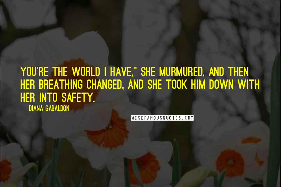Diana Gabaldon Quotes: You're the world I have," she murmured, and then her breathing changed, and she took him down with her into safety.