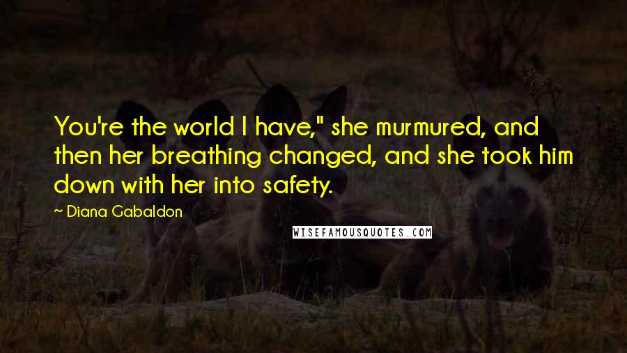 Diana Gabaldon Quotes: You're the world I have," she murmured, and then her breathing changed, and she took him down with her into safety.