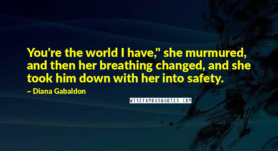 Diana Gabaldon Quotes: You're the world I have," she murmured, and then her breathing changed, and she took him down with her into safety.