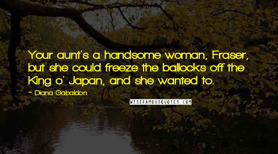 Diana Gabaldon Quotes: Your aunt's a handsome woman, Fraser, but she could freeze the ballocks off the King o' Japan, and she wanted to.