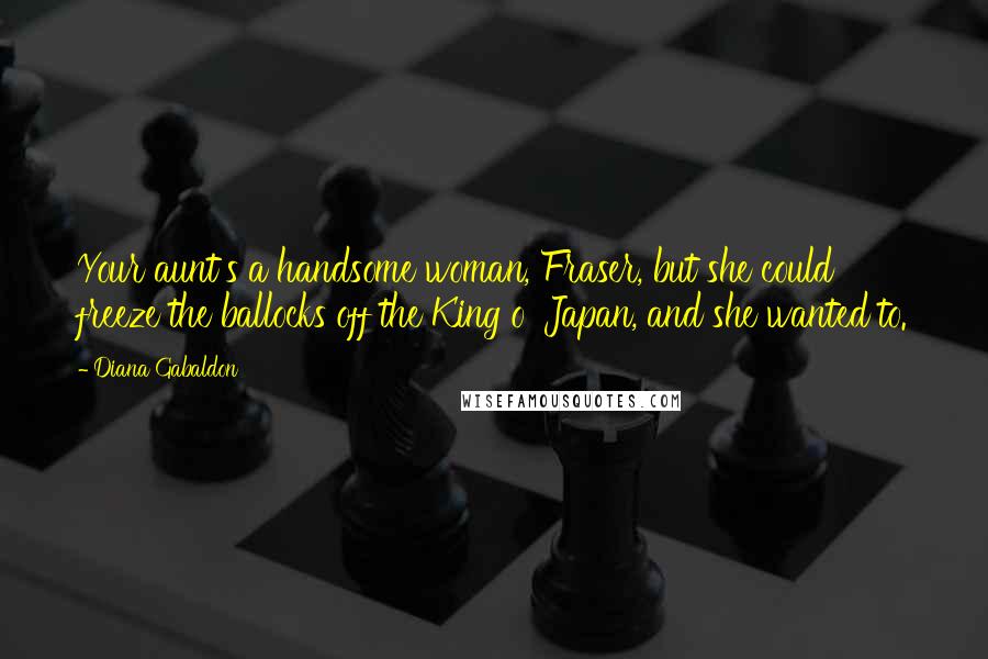 Diana Gabaldon Quotes: Your aunt's a handsome woman, Fraser, but she could freeze the ballocks off the King o' Japan, and she wanted to.