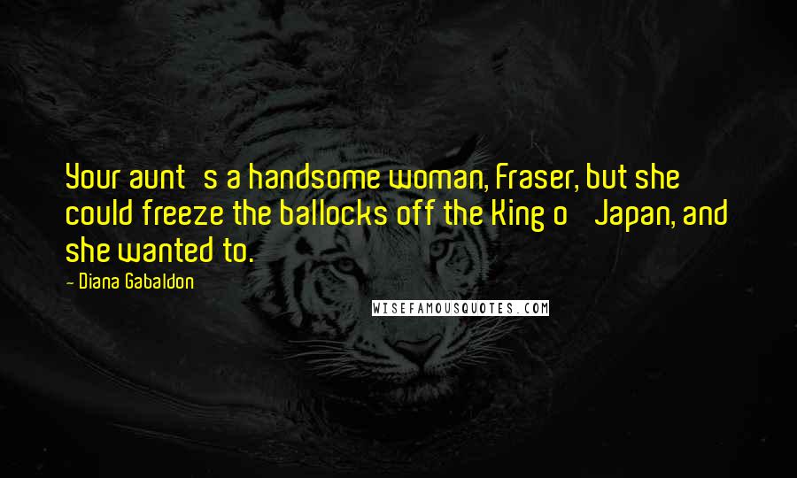 Diana Gabaldon Quotes: Your aunt's a handsome woman, Fraser, but she could freeze the ballocks off the King o' Japan, and she wanted to.