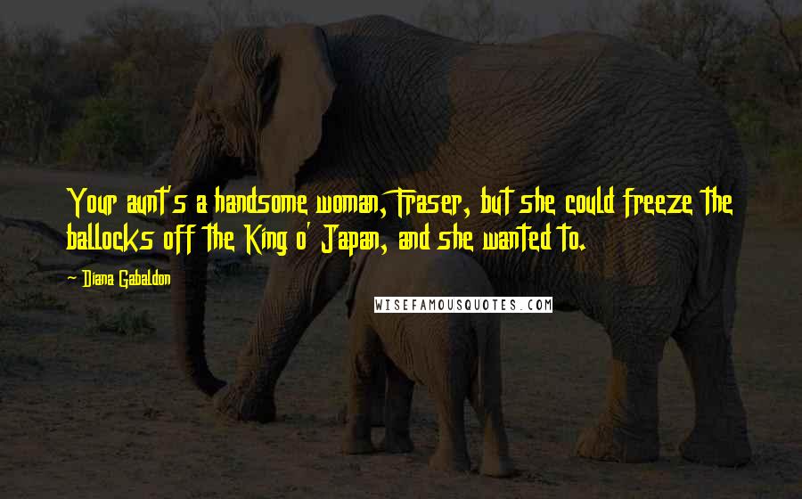 Diana Gabaldon Quotes: Your aunt's a handsome woman, Fraser, but she could freeze the ballocks off the King o' Japan, and she wanted to.