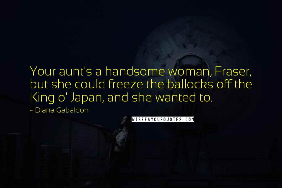Diana Gabaldon Quotes: Your aunt's a handsome woman, Fraser, but she could freeze the ballocks off the King o' Japan, and she wanted to.