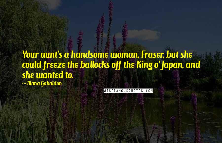 Diana Gabaldon Quotes: Your aunt's a handsome woman, Fraser, but she could freeze the ballocks off the King o' Japan, and she wanted to.