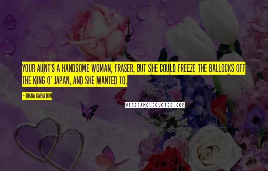 Diana Gabaldon Quotes: Your aunt's a handsome woman, Fraser, but she could freeze the ballocks off the King o' Japan, and she wanted to.