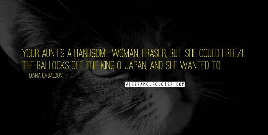 Diana Gabaldon Quotes: Your aunt's a handsome woman, Fraser, but she could freeze the ballocks off the King o' Japan, and she wanted to.