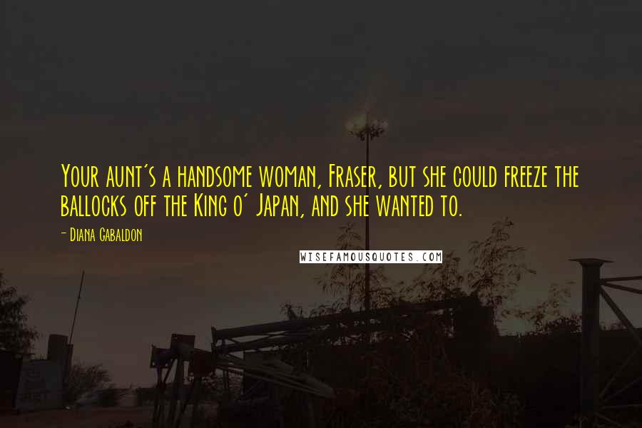 Diana Gabaldon Quotes: Your aunt's a handsome woman, Fraser, but she could freeze the ballocks off the King o' Japan, and she wanted to.