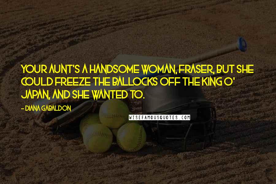 Diana Gabaldon Quotes: Your aunt's a handsome woman, Fraser, but she could freeze the ballocks off the King o' Japan, and she wanted to.