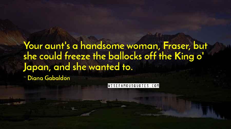 Diana Gabaldon Quotes: Your aunt's a handsome woman, Fraser, but she could freeze the ballocks off the King o' Japan, and she wanted to.