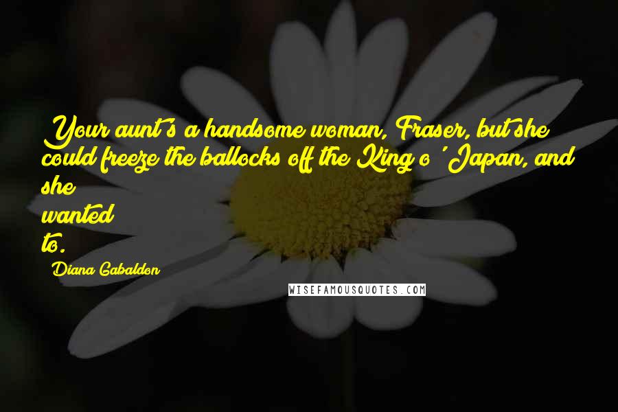 Diana Gabaldon Quotes: Your aunt's a handsome woman, Fraser, but she could freeze the ballocks off the King o' Japan, and she wanted to.